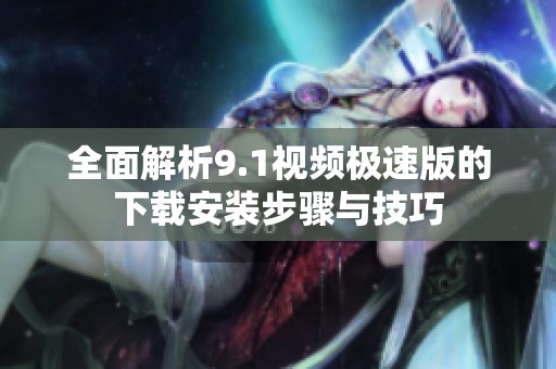 全面解析9.1视频极速版的下载安装步骤与技巧
