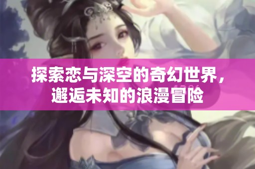探索恋与深空的奇幻世界，邂逅未知的浪漫冒险