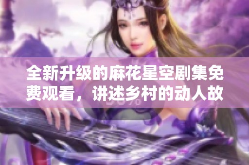 全新升级的麻花星空剧集免费观看，讲述乡村的动人故事