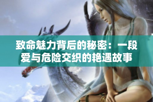 致命魅力背后的秘密：一段爱与危险交织的艳遇故事