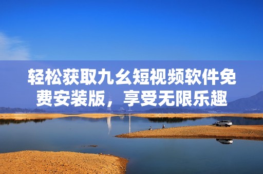 轻松获取九幺短视频软件免费安装版，享受无限乐趣