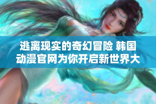 逃离现实的奇幻冒险 韩国动漫官网为你开启新世界大门