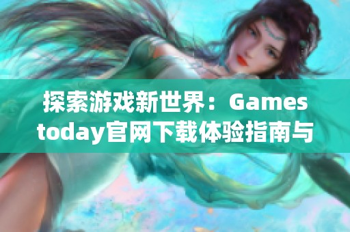 探索游戏新世界：Gamestoday官网下载体验指南与推荐