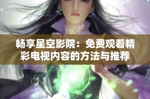 畅享星空影院：免费观看精彩电视内容的方法与推荐