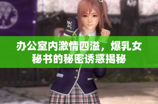 办公室内激情四溢，爆乳女秘书的秘密诱惑揭秘