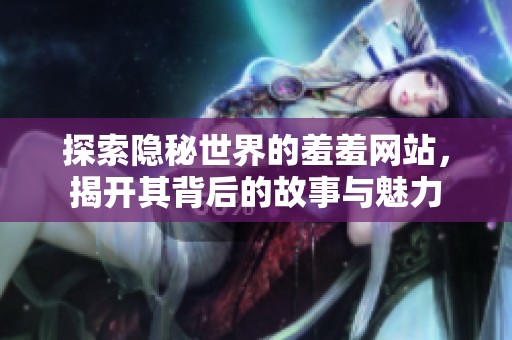 探索隐秘世界的羞羞网站，揭开其背后的故事与魅力