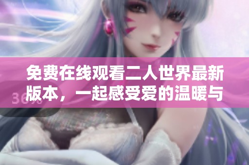 免费在线观看二人世界最新版本，一起感受爱的温暖与挑战