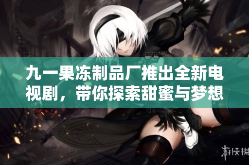 九一果冻制品厂推出全新电视剧，带你探索甜蜜与梦想的故事