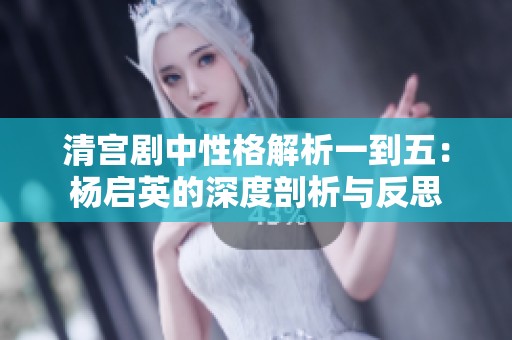 清宫剧中性格解析一到五：杨启英的深度剖析与反思