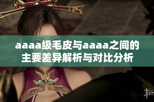 aaaa级毛皮与aaaa之间的主要差异解析与对比分析