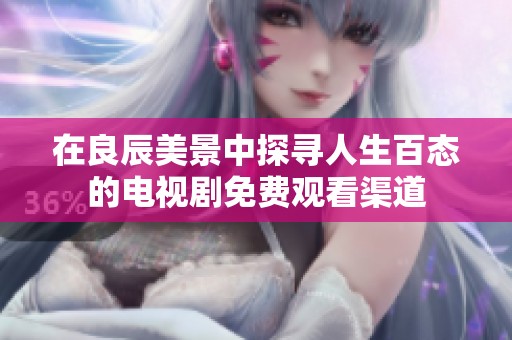 在良辰美景中探寻人生百态的电视剧免费观看渠道