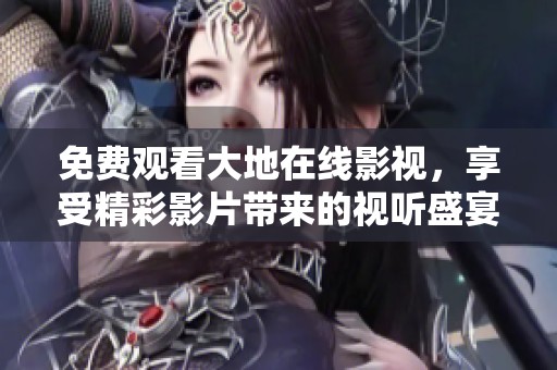 免费观看大地在线影视，享受精彩影片带来的视听盛宴