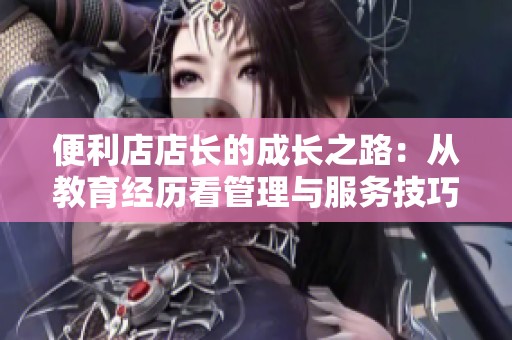 便利店店长的成长之路：从教育经历看管理与服务技巧