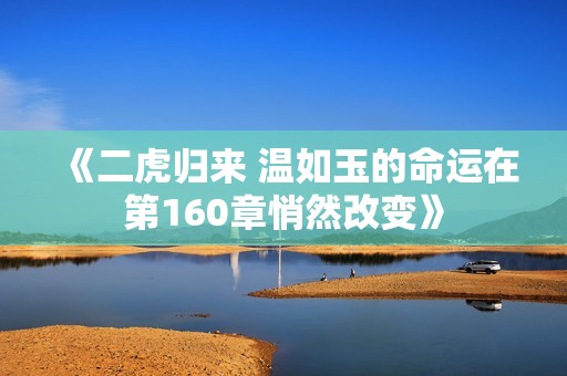 《二虎归来 温如玉的命运在第160章悄然改变》