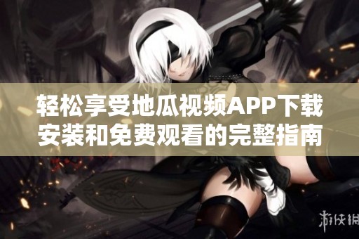 轻松享受地瓜视频APP下载安装和免费观看的完整指南