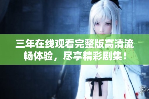 三年在线观看完整版高清流畅体验，尽享精彩剧集！
