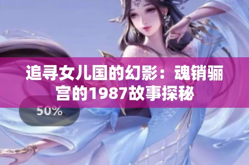 追寻女儿国的幻影：魂销骊宫的1987故事探秘