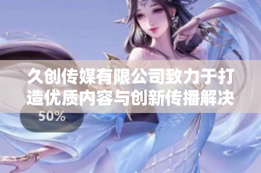 久创传媒有限公司致力于打造优质内容与创新传播解决方案