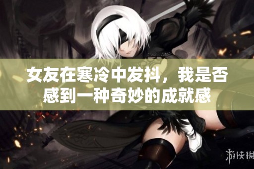 女友在寒冷中发抖，我是否感到一种奇妙的成就感