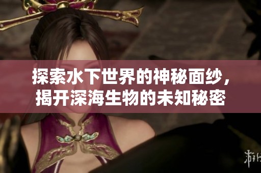 探索水下世界的神秘面纱，揭开深海生物的未知秘密