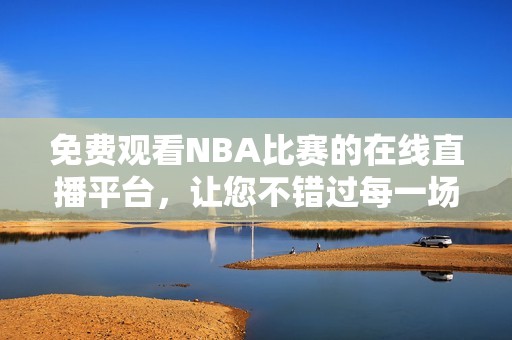 免费观看NBA比赛的在线直播平台，让您不错过每一场精彩对决