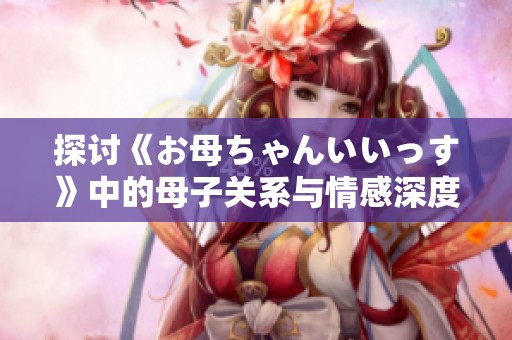 探讨《お母ちゃんいいっす》中的母子关系与情感深度