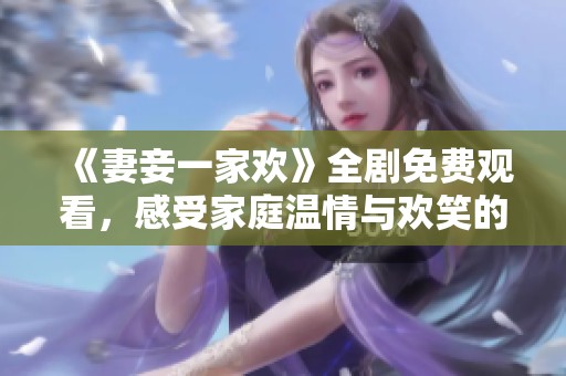 《妻妾一家欢》全剧免费观看，感受家庭温情与欢笑的故事
