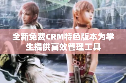 全新免费CRM特色版本为学生提供高效管理工具