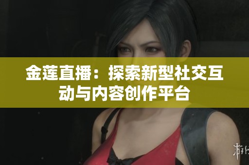 金莲直播：探索新型社交互动与内容创作平台