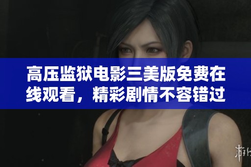 高压监狱电影三美版免费在线观看，精彩剧情不容错过