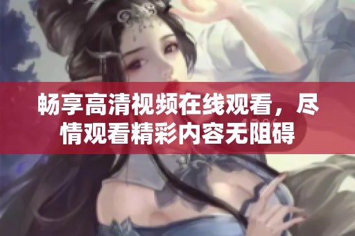 畅享高清视频在线观看，尽情观看精彩内容无阻碍