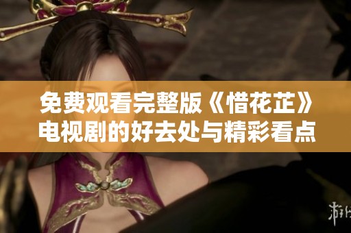 免费观看完整版《惜花芷》电视剧的好去处与精彩看点介绍