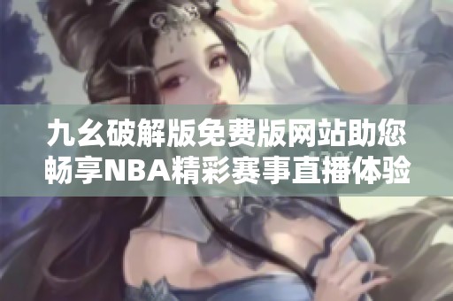 九幺破解版免费版网站助您畅享NBA精彩赛事直播体验