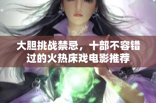 大胆挑战禁忌，十部不容错过的火热床戏电影推荐