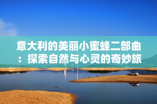 意大利的美丽小蜜蜂二部曲：探索自然与心灵的奇妙旅程