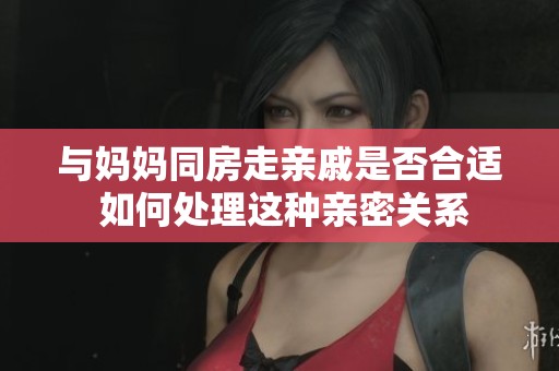 与妈妈同房走亲戚是否合适 如何处理这种亲密关系