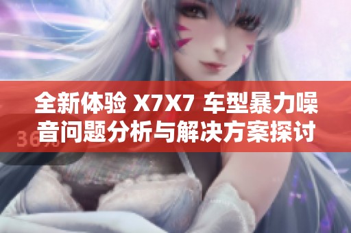 全新体验 X7X7 车型暴力噪音问题分析与解决方案探讨
