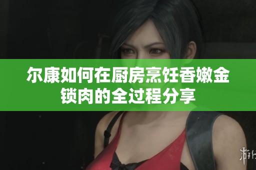 尔康如何在厨房烹饪香嫩金锁肉的全过程分享