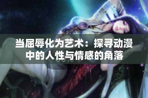 当屈辱化为艺术：探寻动漫中的人性与情感的角落