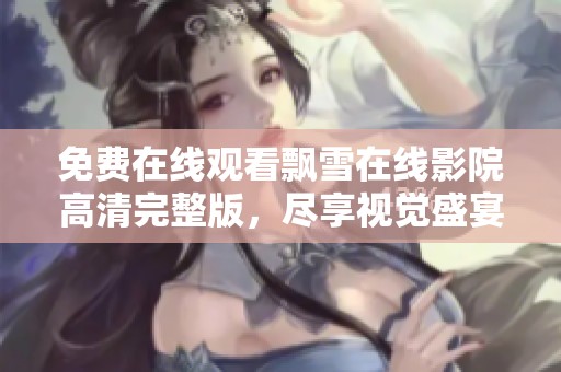免费在线观看飘雪在线影院高清完整版，尽享视觉盛宴