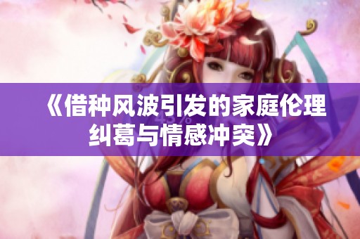 《借种风波引发的家庭伦理纠葛与情感冲突》
