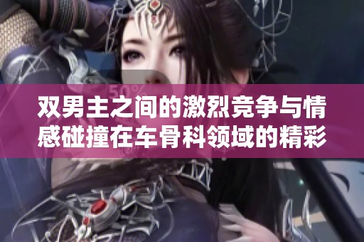 双男主之间的激烈竞争与情感碰撞在车骨科领域的精彩展现