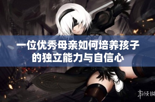 一位优秀母亲如何培养孩子的独立能力与自信心