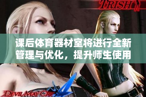 课后体育器材室将进行全新管理与优化，提升师生使用体验