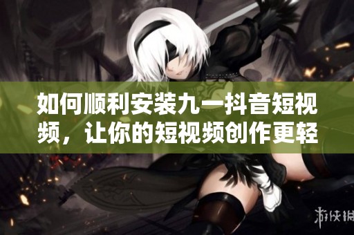 如何顺利安装九一抖音短视频，让你的短视频创作更轻松