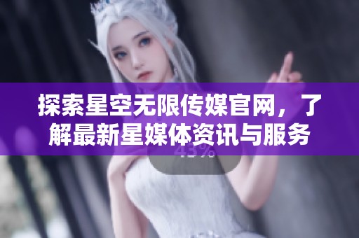 探索星空无限传媒官网，了解最新星媒体资讯与服务