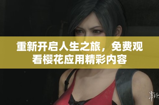 重新开启人生之旅，免费观看樱花应用精彩内容