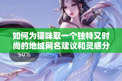 如何为猫咪取一个独特又时尚的地域网名建议和灵感分享