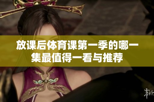 放课后体育课第一季的哪一集最值得一看与推荐