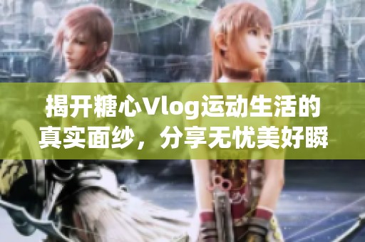 揭开糖心Vlog运动生活的真实面纱，分享无忧美好瞬间